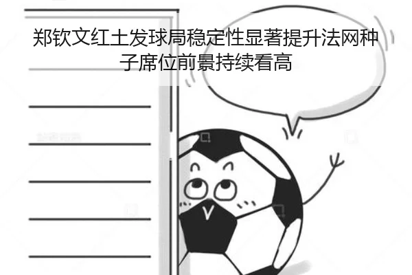 郑钦文红土发球局稳定性显著提升法网种子席位前景持续看高